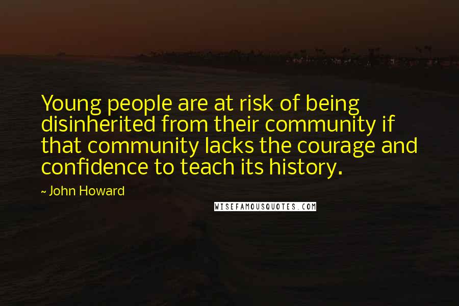 John Howard Quotes: Young people are at risk of being disinherited from their community if that community lacks the courage and confidence to teach its history.
