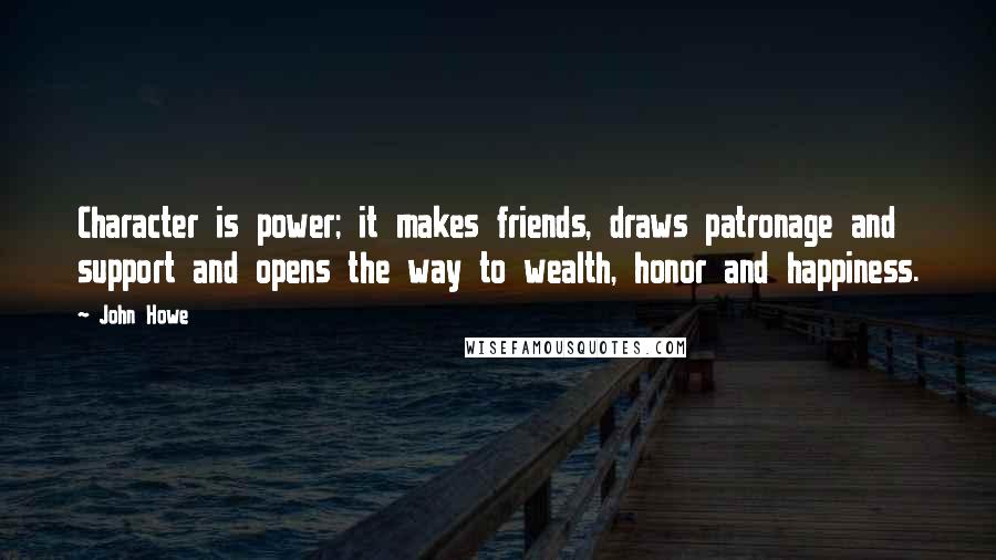 John Howe Quotes: Character is power; it makes friends, draws patronage and support and opens the way to wealth, honor and happiness.