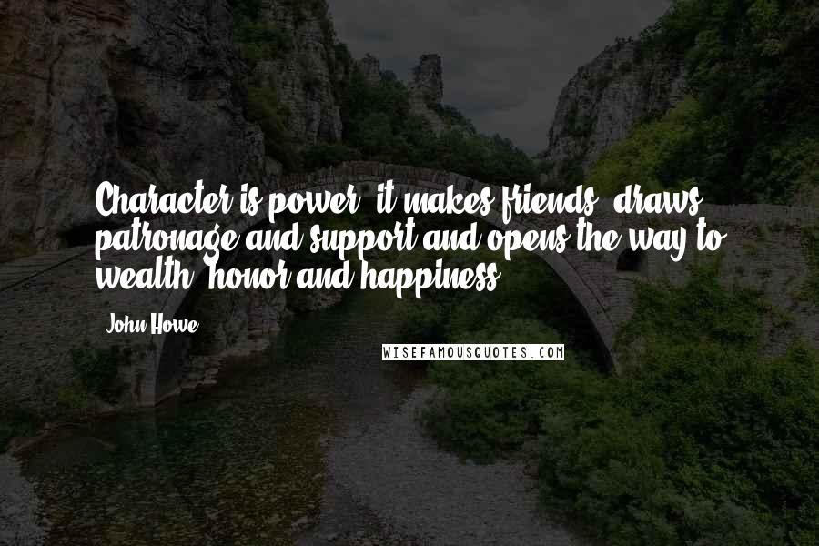 John Howe Quotes: Character is power; it makes friends, draws patronage and support and opens the way to wealth, honor and happiness.