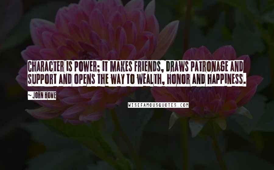 John Howe Quotes: Character is power; it makes friends, draws patronage and support and opens the way to wealth, honor and happiness.