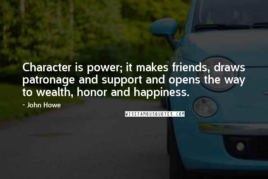 John Howe Quotes: Character is power; it makes friends, draws patronage and support and opens the way to wealth, honor and happiness.