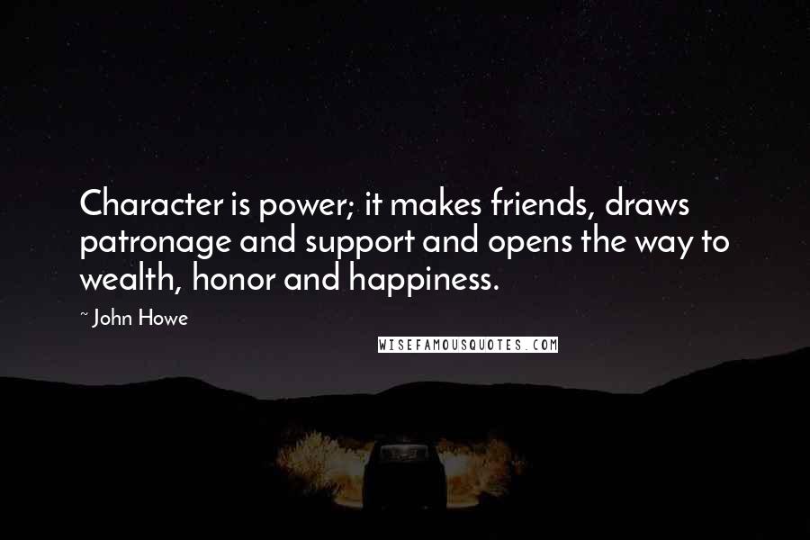 John Howe Quotes: Character is power; it makes friends, draws patronage and support and opens the way to wealth, honor and happiness.