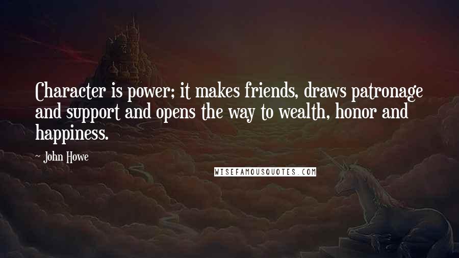 John Howe Quotes: Character is power; it makes friends, draws patronage and support and opens the way to wealth, honor and happiness.