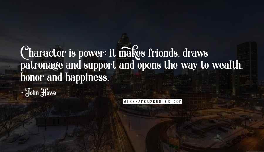 John Howe Quotes: Character is power; it makes friends, draws patronage and support and opens the way to wealth, honor and happiness.