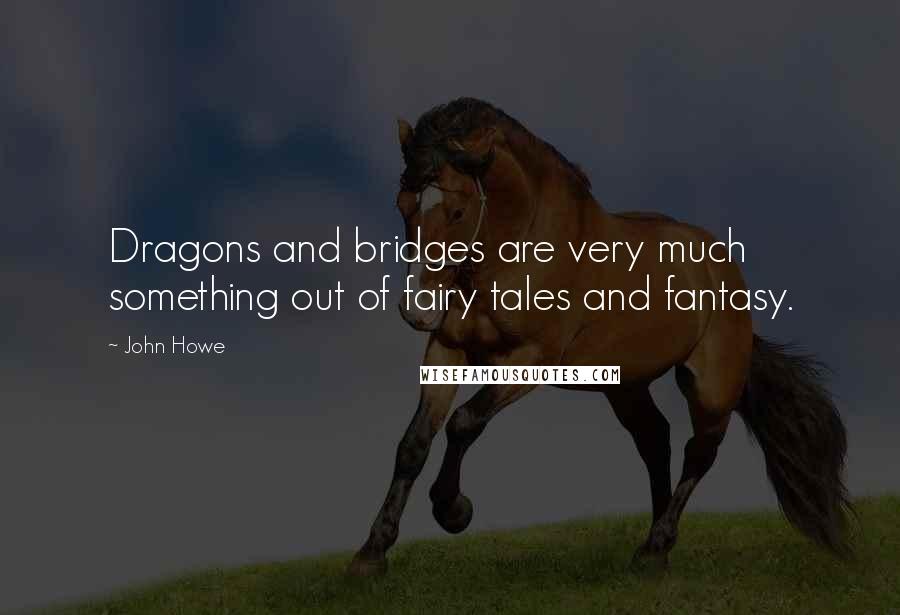 John Howe Quotes: Dragons and bridges are very much something out of fairy tales and fantasy.