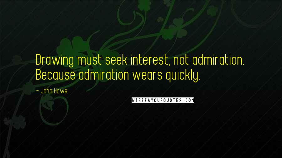 John Howe Quotes: Drawing must seek interest, not admiration. Because admiration wears quickly.