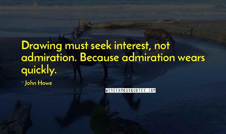 John Howe Quotes: Drawing must seek interest, not admiration. Because admiration wears quickly.