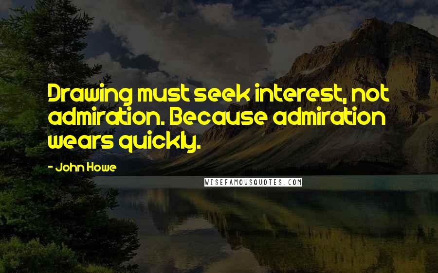 John Howe Quotes: Drawing must seek interest, not admiration. Because admiration wears quickly.