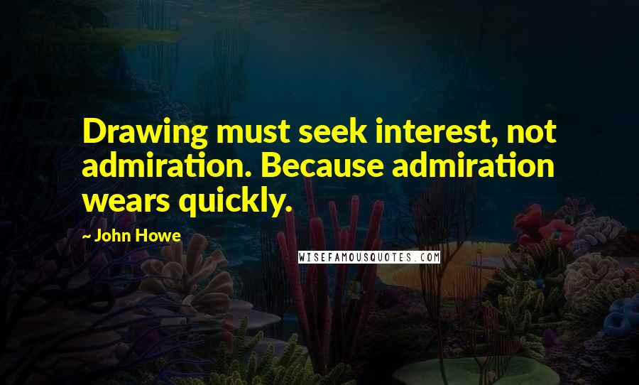 John Howe Quotes: Drawing must seek interest, not admiration. Because admiration wears quickly.