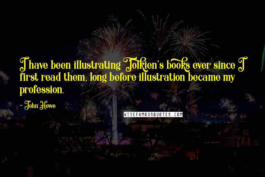 John Howe Quotes: I have been illustrating Tolkien's books ever since I first read them, long before illustration became my profession.