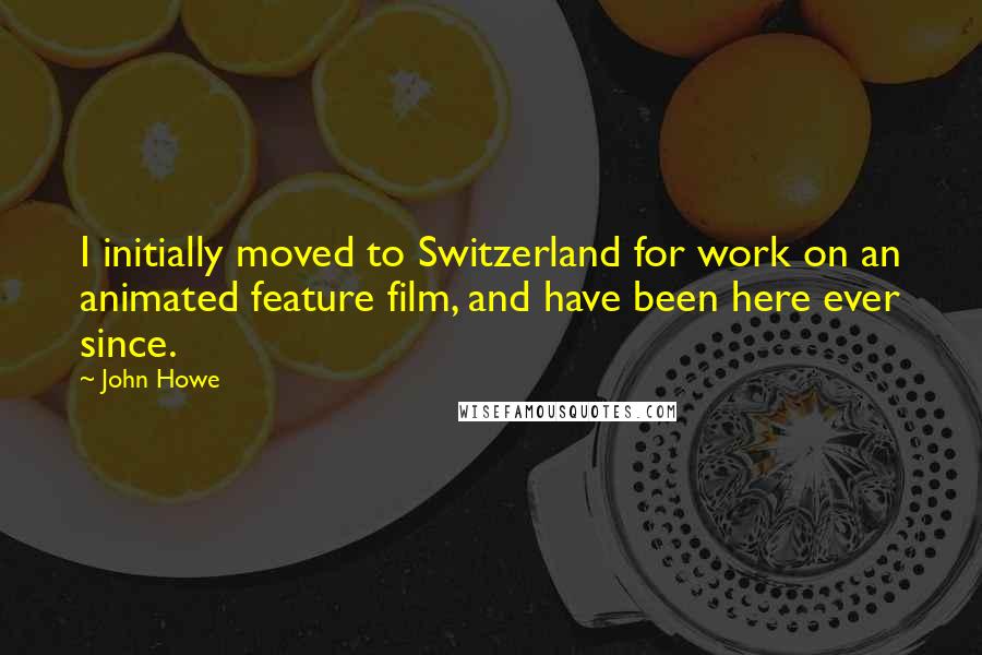 John Howe Quotes: I initially moved to Switzerland for work on an animated feature film, and have been here ever since.