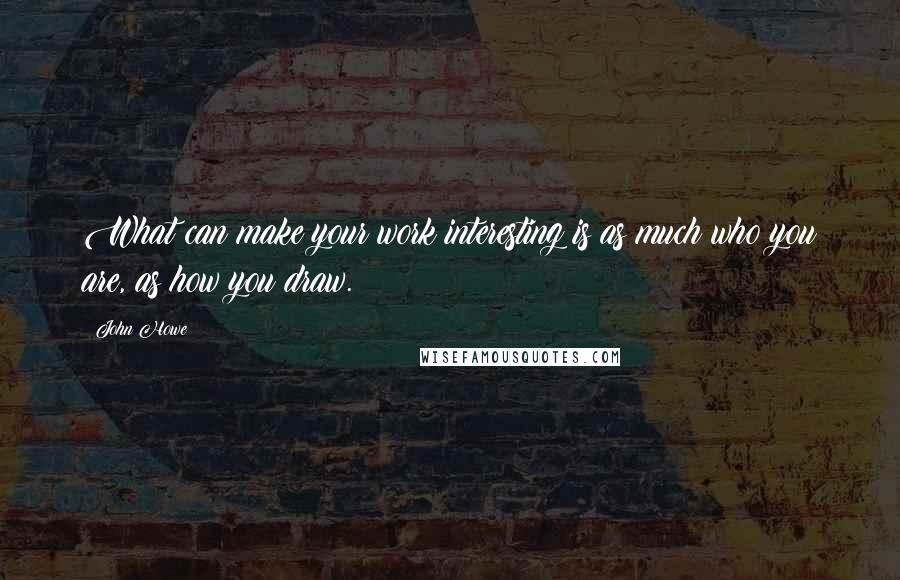 John Howe Quotes: What can make your work interesting is as much who you are, as how you draw.