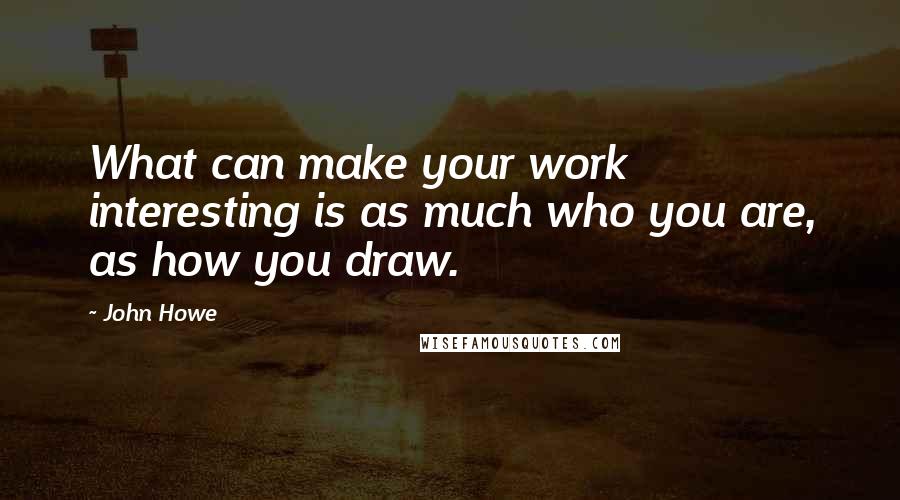 John Howe Quotes: What can make your work interesting is as much who you are, as how you draw.