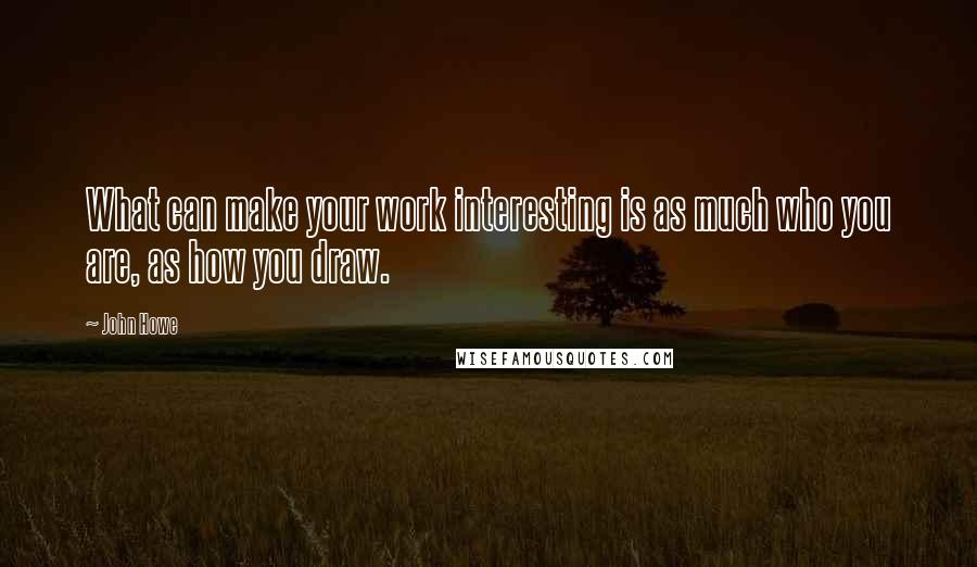 John Howe Quotes: What can make your work interesting is as much who you are, as how you draw.