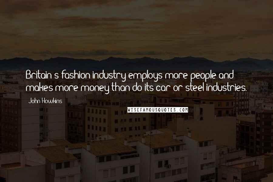 John Howkins Quotes: Britain's fashion industry employs more people and makes more money than do its car or steel industries.