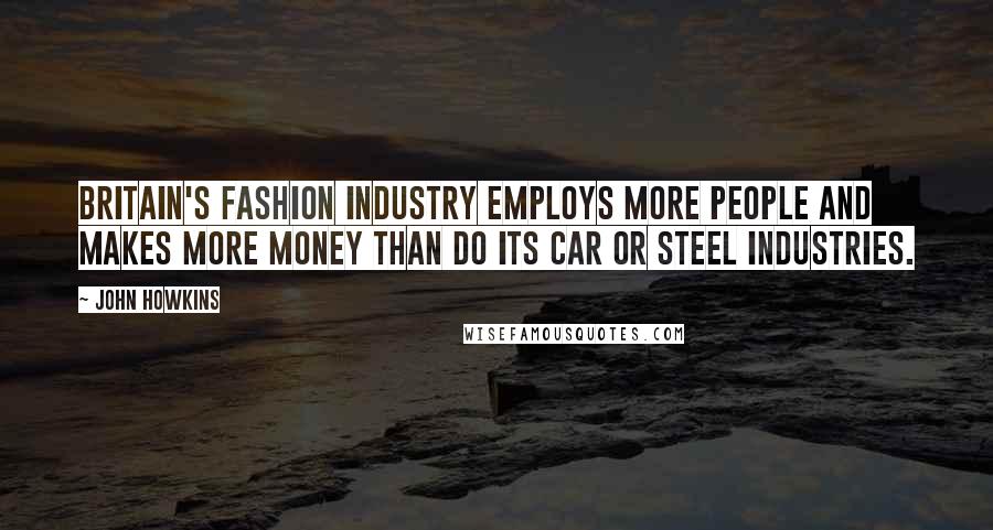 John Howkins Quotes: Britain's fashion industry employs more people and makes more money than do its car or steel industries.