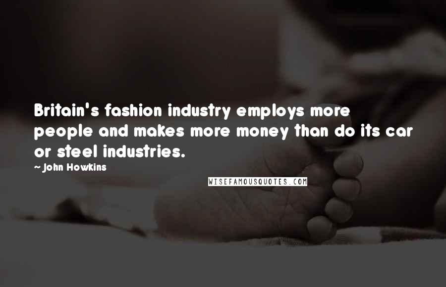John Howkins Quotes: Britain's fashion industry employs more people and makes more money than do its car or steel industries.