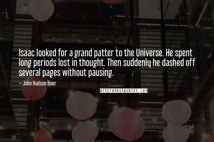 John Hudson Tiner Quotes: Isaac looked for a grand patter to the Universe. He spent long periods lost in thought. Then suddenly he dashed off several pages without pausing.