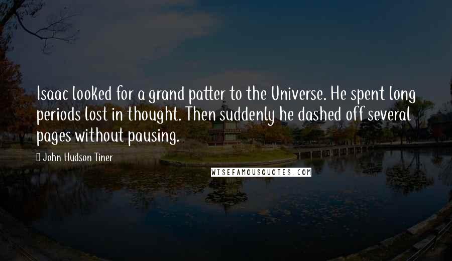 John Hudson Tiner Quotes: Isaac looked for a grand patter to the Universe. He spent long periods lost in thought. Then suddenly he dashed off several pages without pausing.