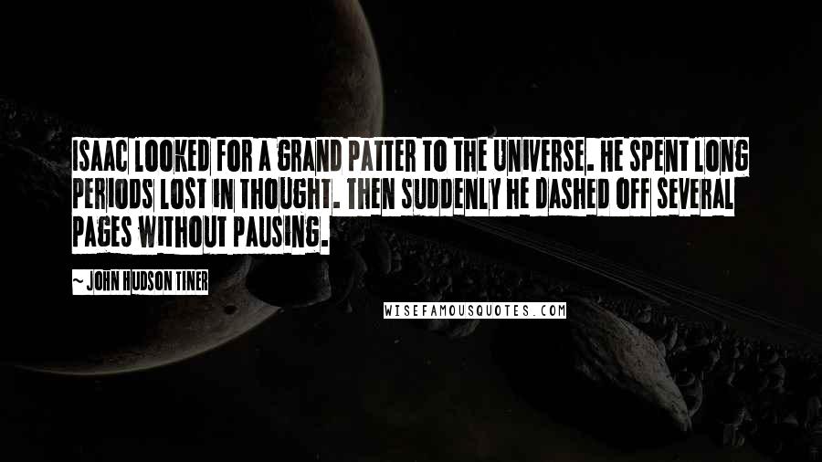 John Hudson Tiner Quotes: Isaac looked for a grand patter to the Universe. He spent long periods lost in thought. Then suddenly he dashed off several pages without pausing.