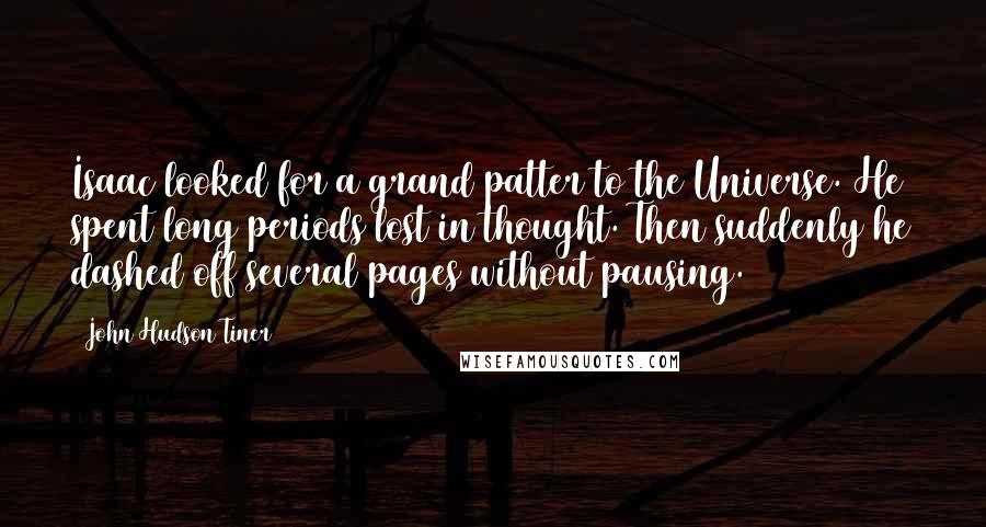 John Hudson Tiner Quotes: Isaac looked for a grand patter to the Universe. He spent long periods lost in thought. Then suddenly he dashed off several pages without pausing.