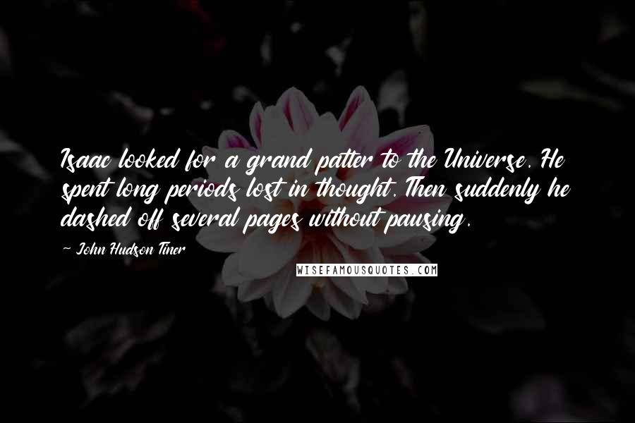 John Hudson Tiner Quotes: Isaac looked for a grand patter to the Universe. He spent long periods lost in thought. Then suddenly he dashed off several pages without pausing.