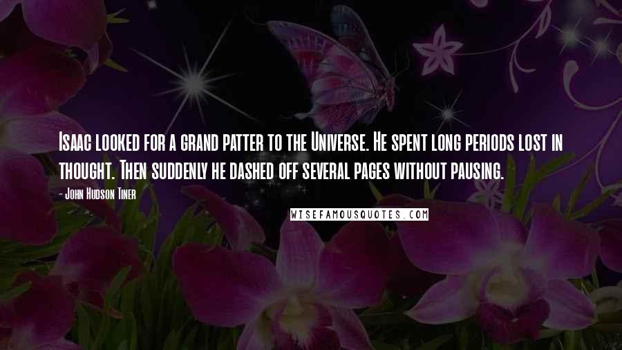 John Hudson Tiner Quotes: Isaac looked for a grand patter to the Universe. He spent long periods lost in thought. Then suddenly he dashed off several pages without pausing.