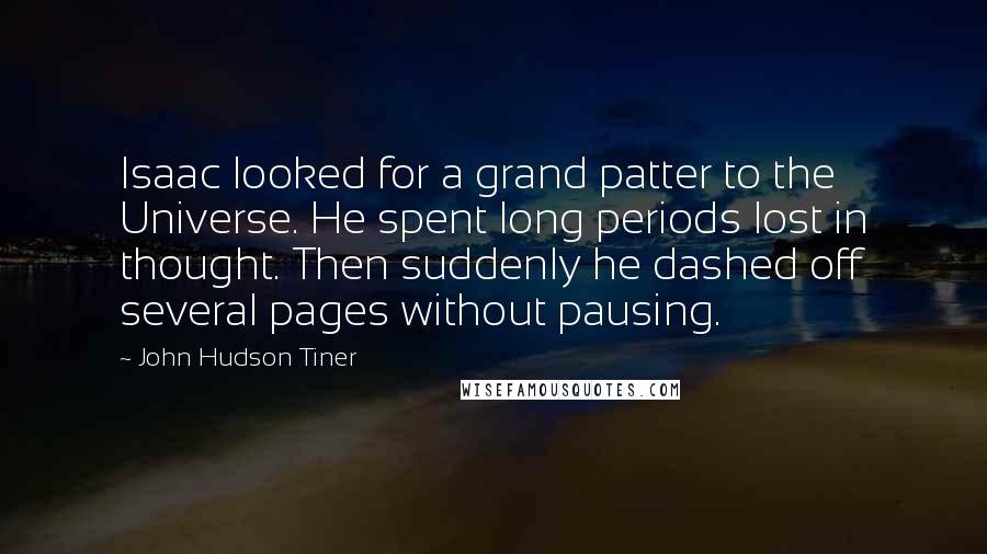 John Hudson Tiner Quotes: Isaac looked for a grand patter to the Universe. He spent long periods lost in thought. Then suddenly he dashed off several pages without pausing.