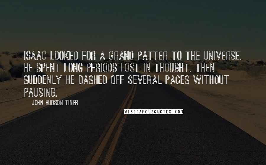 John Hudson Tiner Quotes: Isaac looked for a grand patter to the Universe. He spent long periods lost in thought. Then suddenly he dashed off several pages without pausing.