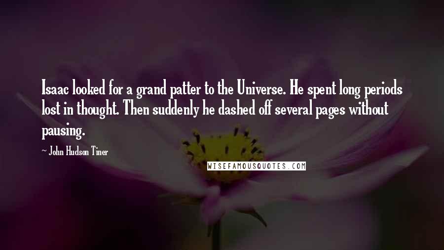 John Hudson Tiner Quotes: Isaac looked for a grand patter to the Universe. He spent long periods lost in thought. Then suddenly he dashed off several pages without pausing.