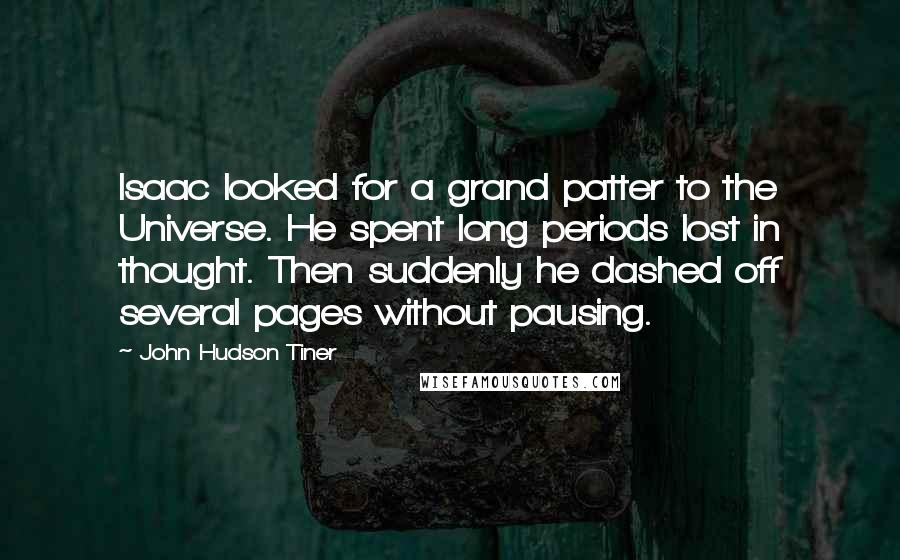 John Hudson Tiner Quotes: Isaac looked for a grand patter to the Universe. He spent long periods lost in thought. Then suddenly he dashed off several pages without pausing.