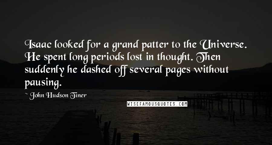 John Hudson Tiner Quotes: Isaac looked for a grand patter to the Universe. He spent long periods lost in thought. Then suddenly he dashed off several pages without pausing.