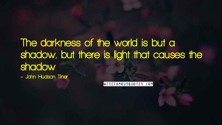 John Hudson Tiner Quotes: The darkness of the world is but a shadow, but there is light that causes the shadow.