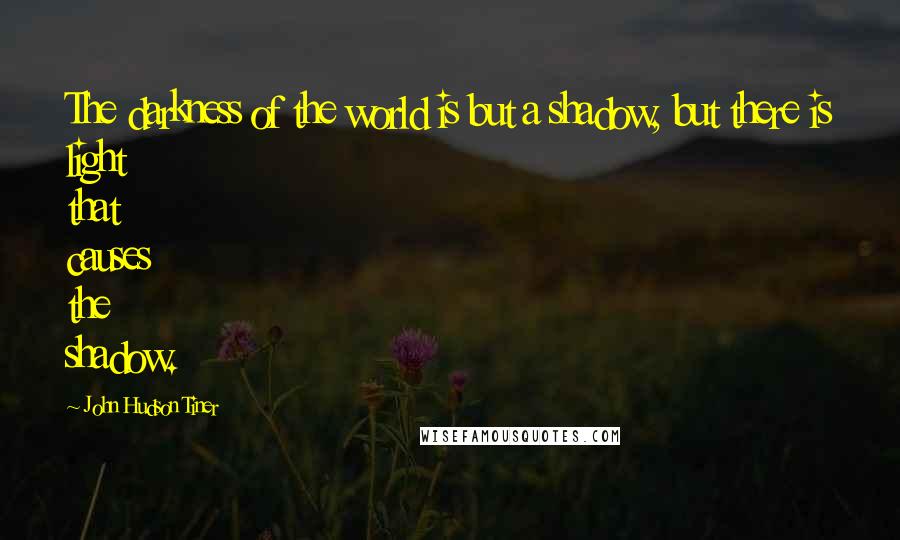 John Hudson Tiner Quotes: The darkness of the world is but a shadow, but there is light that causes the shadow.