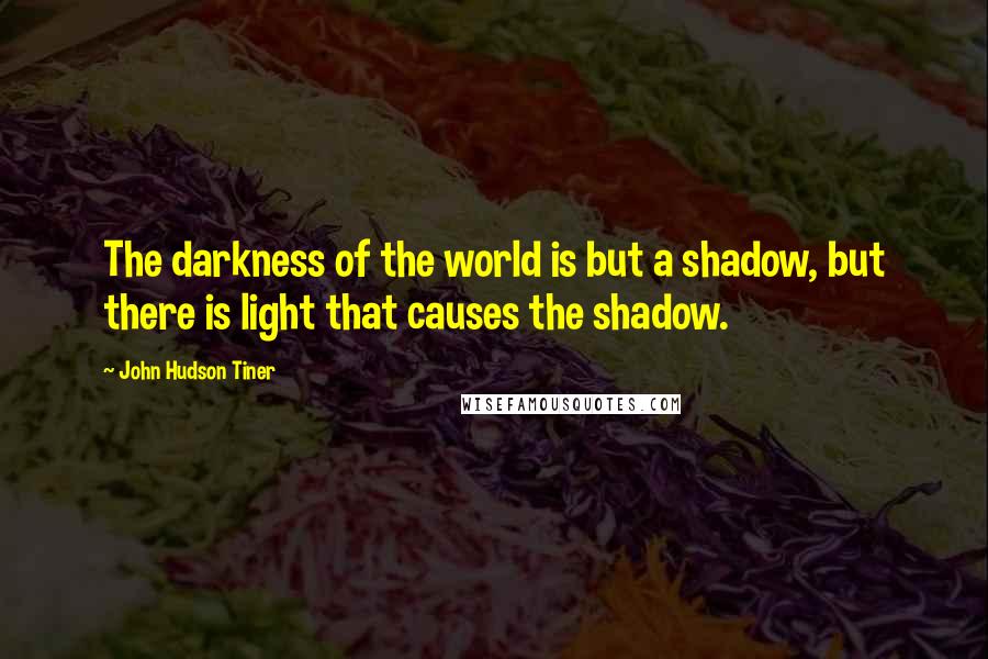 John Hudson Tiner Quotes: The darkness of the world is but a shadow, but there is light that causes the shadow.