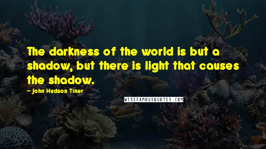 John Hudson Tiner Quotes: The darkness of the world is but a shadow, but there is light that causes the shadow.