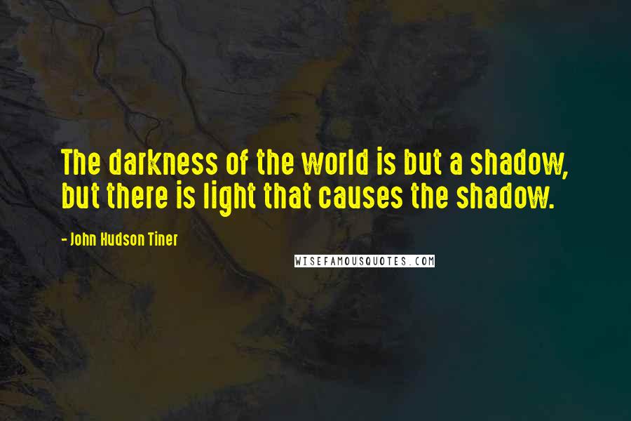 John Hudson Tiner Quotes: The darkness of the world is but a shadow, but there is light that causes the shadow.