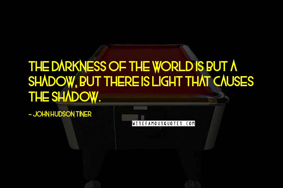 John Hudson Tiner Quotes: The darkness of the world is but a shadow, but there is light that causes the shadow.