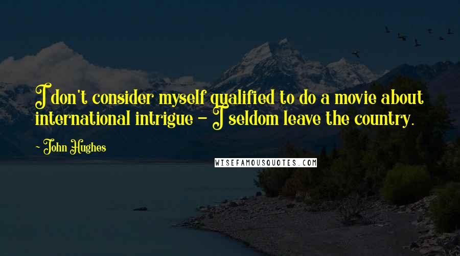 John Hughes Quotes: I don't consider myself qualified to do a movie about international intrigue - I seldom leave the country.