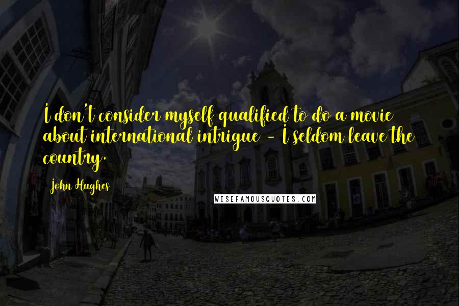 John Hughes Quotes: I don't consider myself qualified to do a movie about international intrigue - I seldom leave the country.