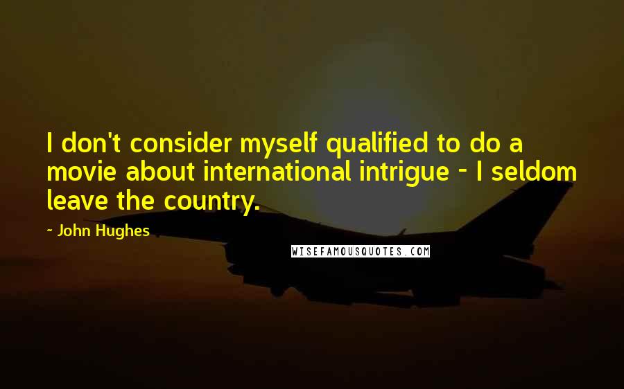 John Hughes Quotes: I don't consider myself qualified to do a movie about international intrigue - I seldom leave the country.