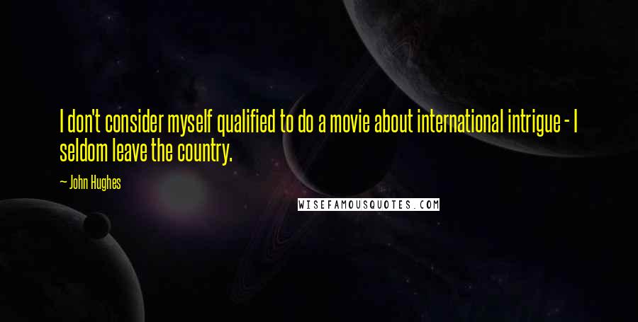 John Hughes Quotes: I don't consider myself qualified to do a movie about international intrigue - I seldom leave the country.
