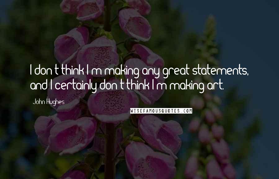 John Hughes Quotes: I don't think I'm making any great statements, and I certainly don't think I'm making art.