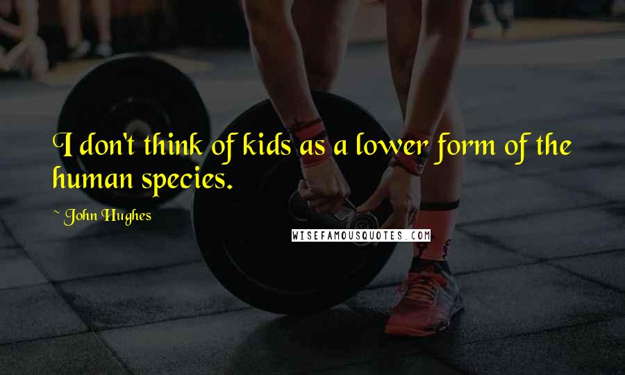 John Hughes Quotes: I don't think of kids as a lower form of the human species.