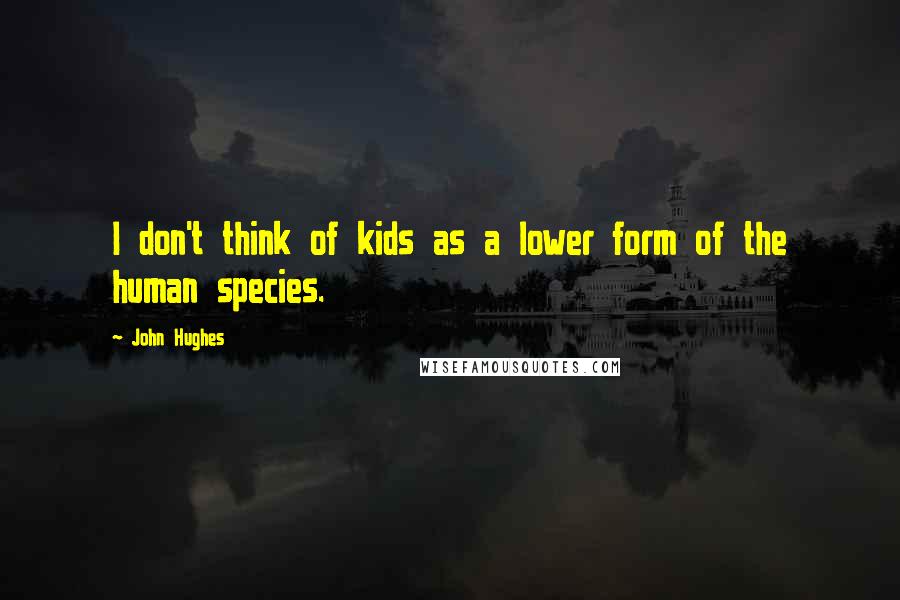 John Hughes Quotes: I don't think of kids as a lower form of the human species.