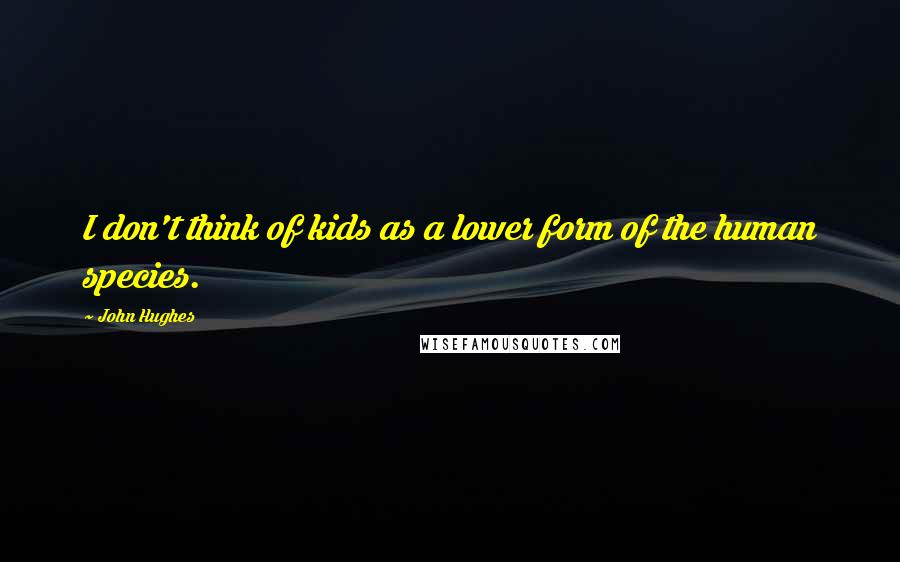 John Hughes Quotes: I don't think of kids as a lower form of the human species.