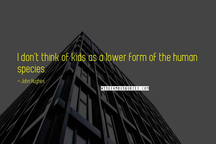 John Hughes Quotes: I don't think of kids as a lower form of the human species.