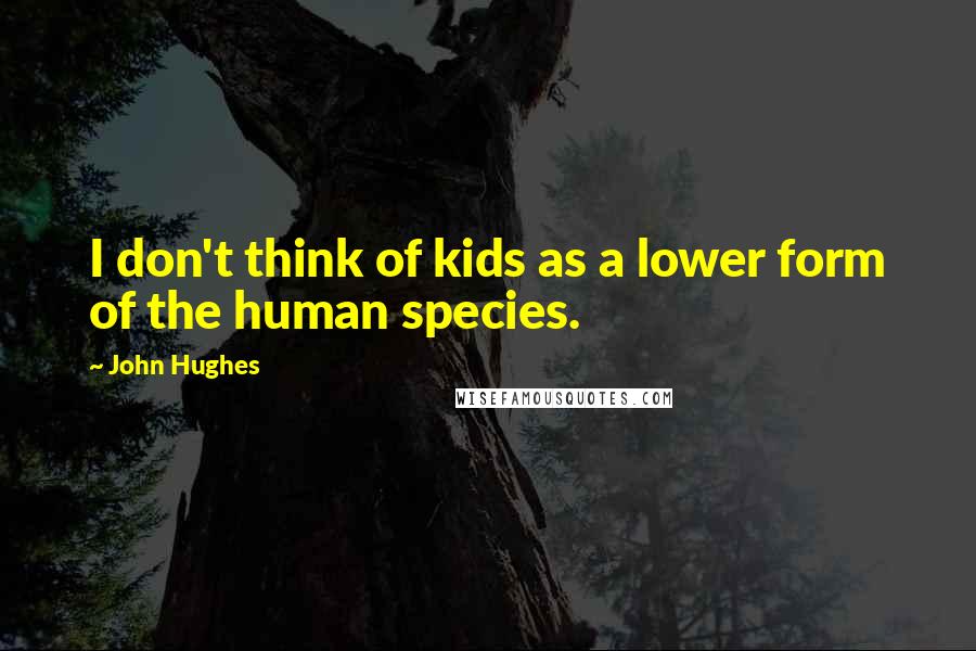 John Hughes Quotes: I don't think of kids as a lower form of the human species.