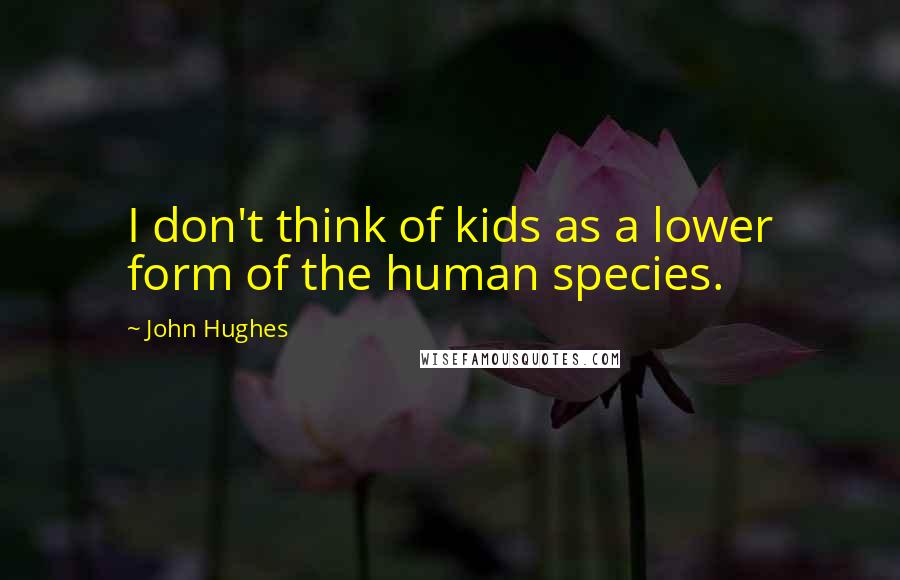 John Hughes Quotes: I don't think of kids as a lower form of the human species.