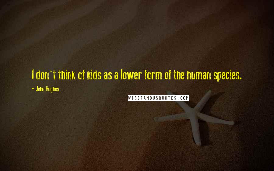 John Hughes Quotes: I don't think of kids as a lower form of the human species.